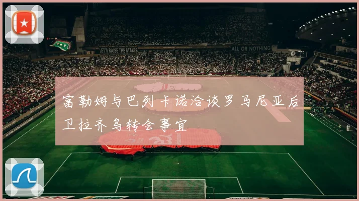 富勒姆与巴列卡诺洽谈罗马尼亚后卫拉齐乌转会事宜