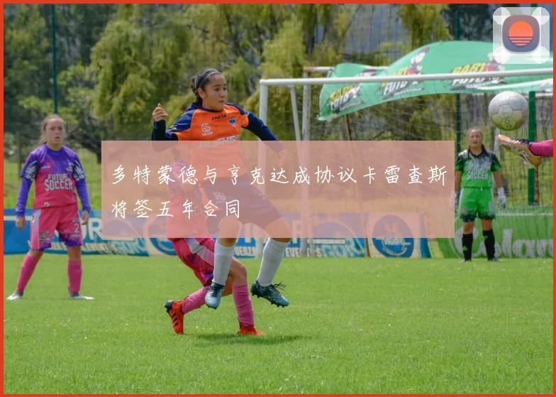 多特蒙德与亨克达成协议卡雷查斯将签五年合同