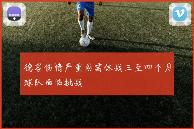 德容伤情严重或需休战三至四个月球队面临挑战