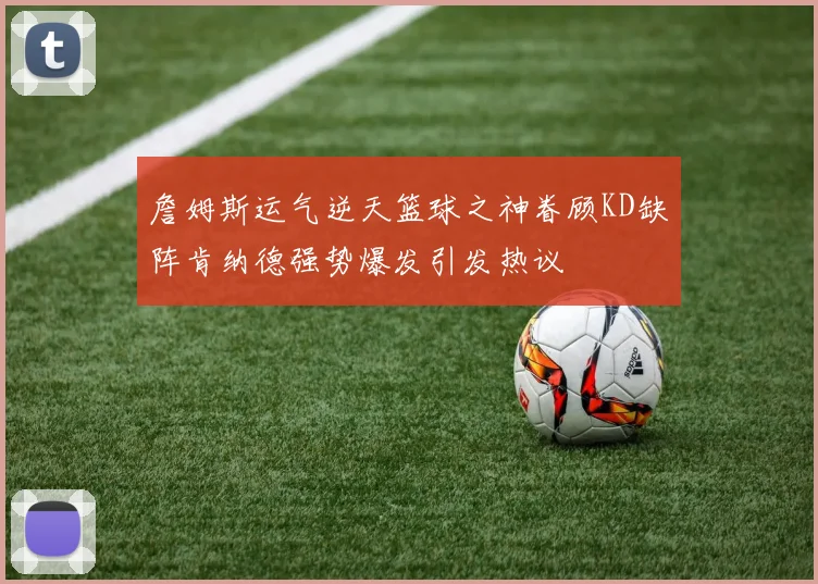 詹姆斯运气逆天篮球之神眷顾KD缺阵肯纳德强势爆发引发热议