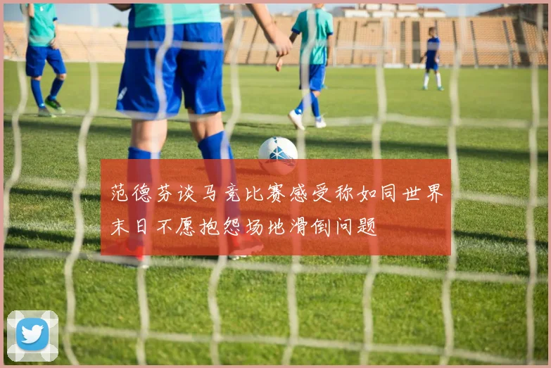 范德芬谈马竞比赛感受称如同世界末日不愿抱怨场地滑倒问题