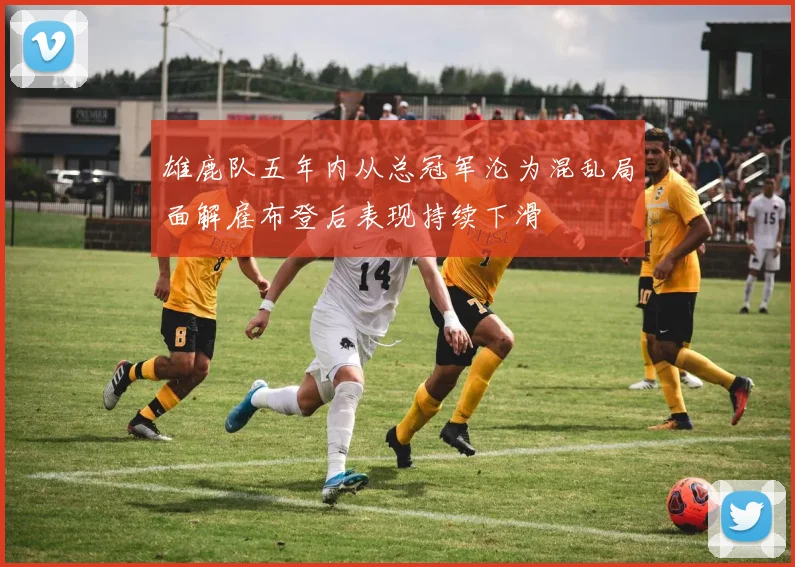 雄鹿队五年内从总冠军沦为混乱局面解雇布登后表现持续下滑