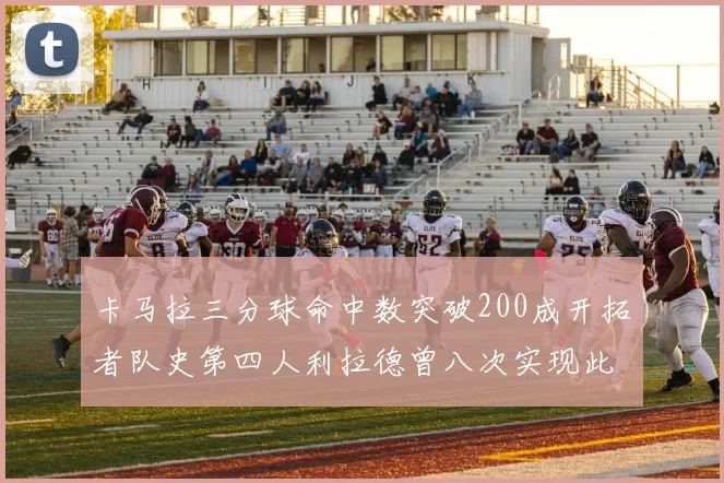 卡马拉三分球命中数突破200成开拓者队史第四人利拉德曾八次实现此成就