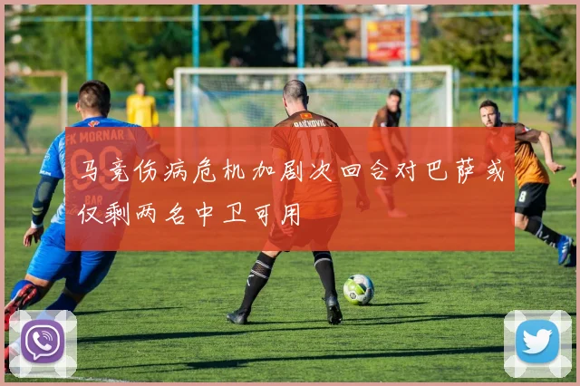 马竞伤病危机加剧次回合对巴萨或仅剩两名中卫可用