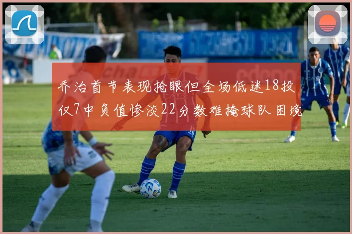 乔治首节表现抢眼但全场低迷18投仅7中负值惨淡22分数难掩球队困境
