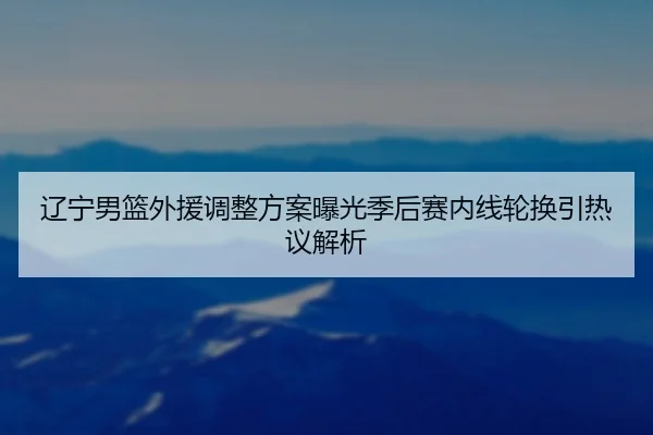 辽宁男篮外援调整方案曝光季后赛内线轮换引热议解析
