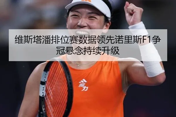 维斯塔潘排位赛数据领先诺里斯F1争冠悬念持续升级
