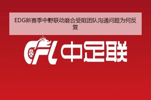 EDG新赛季中野联动磨合受阻团队沟通问题为何反复